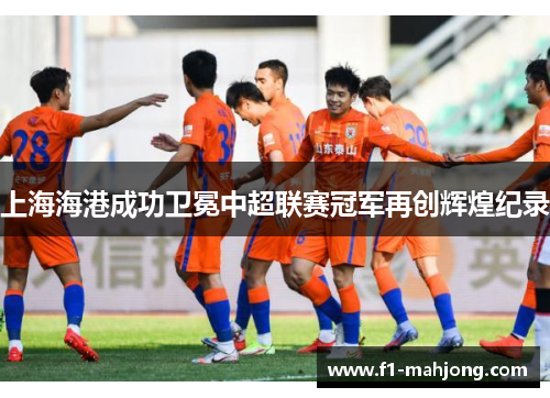 上海海港成功卫冕中超联赛冠军再创辉煌纪录