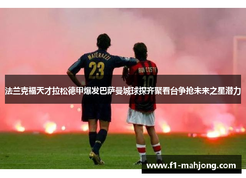 法兰克福天才拉松德甲爆发巴萨曼城球探齐聚看台争抢未来之星潜力
