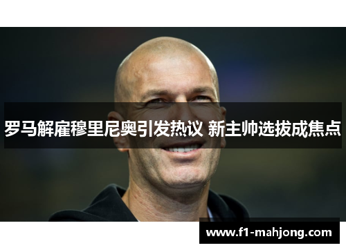 罗马解雇穆里尼奥引发热议 新主帅选拔成焦点 罗马解雇穆里尼奥引发热议 新主帅选拔成焦点