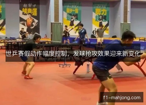 世乒赛假动作幅度控制，发球抢攻效果迎来新变化