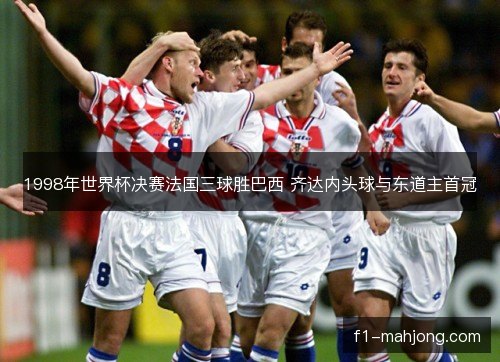 1998年世界杯决赛法国三球胜巴西 齐达内头球与东道主首冠
